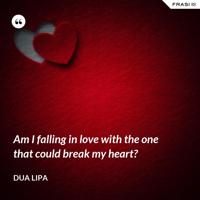 Am I falling in love with the one that could break my heart? - Dua Lipa