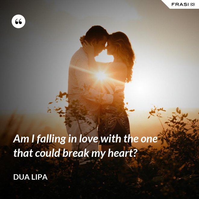 Am I falling in love with the one that could break my heart? - Dua Lipa