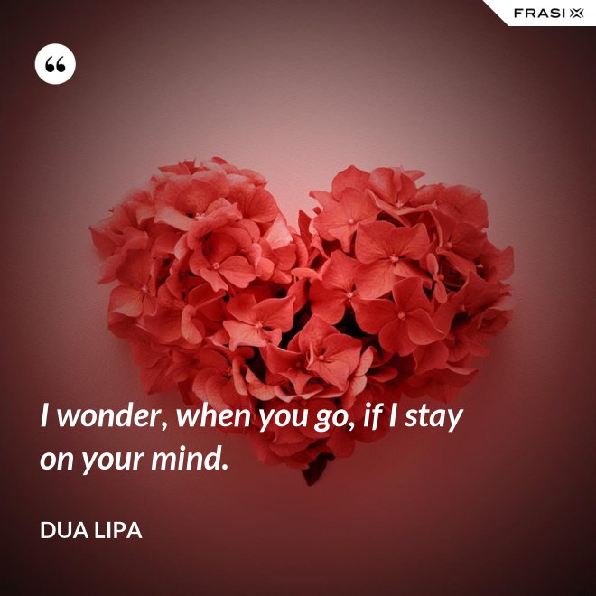 I wonder, when you go, if I stay on your mind. - Dua Lipa