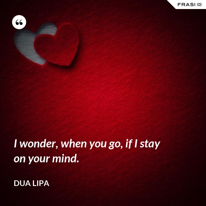 I wonder, when you go, if I stay on your mind. - Dua Lipa