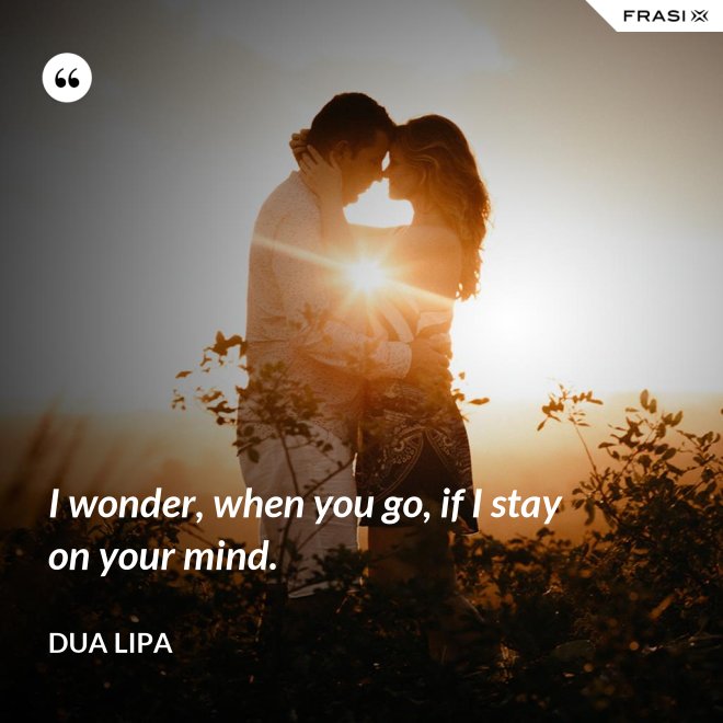 I wonder, when you go, if I stay on your mind. - Dua Lipa