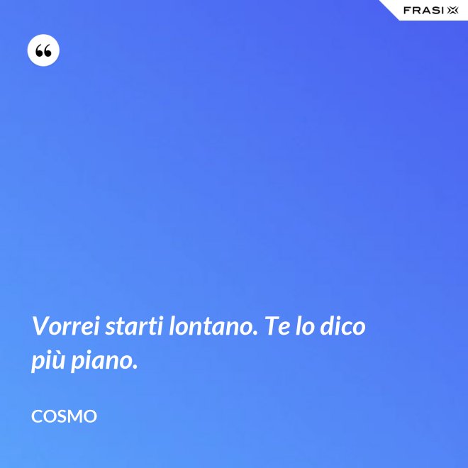 Vorrei starti lontano. Te lo dico più piano. - Cosmo