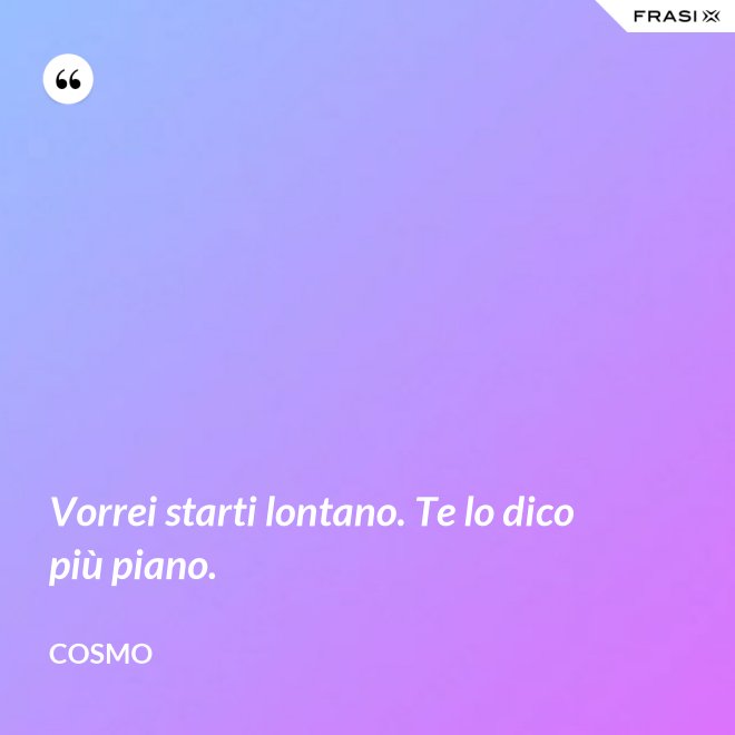 Vorrei starti lontano. Te lo dico più piano. - Cosmo
