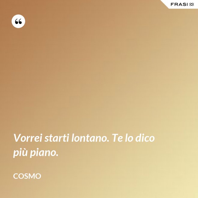Vorrei starti lontano. Te lo dico più piano. - Cosmo