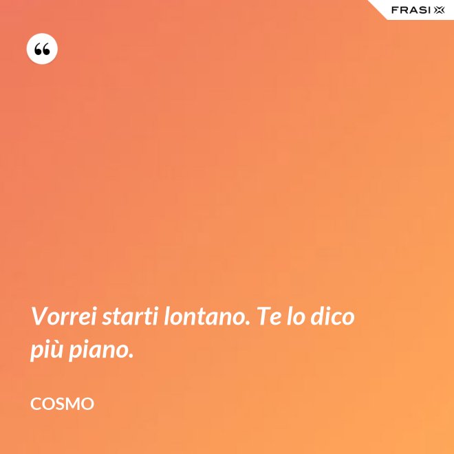 Vorrei starti lontano. Te lo dico più piano. - Cosmo