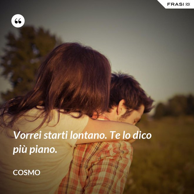 Vorrei starti lontano. Te lo dico più piano. - Cosmo