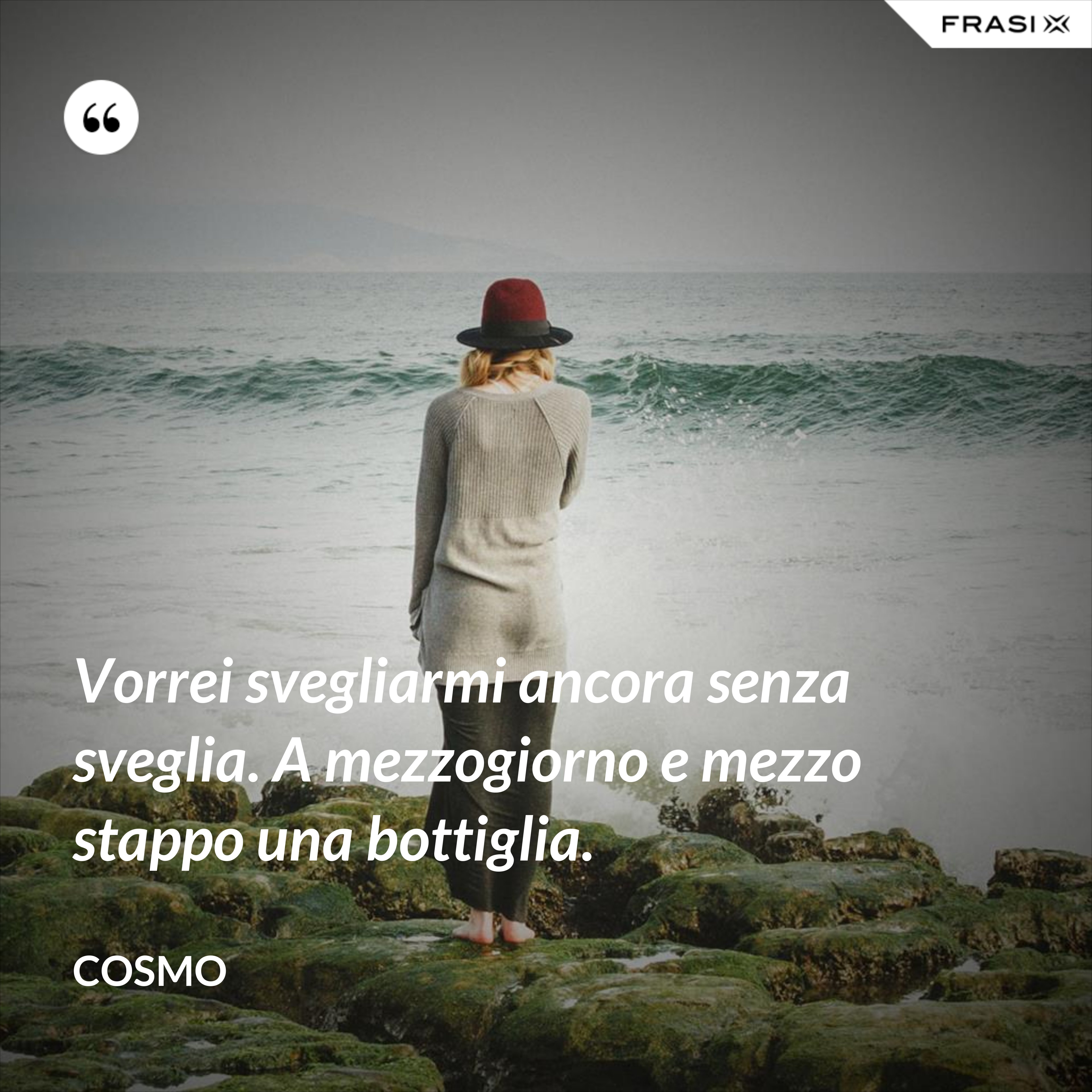 Vorrei svegliarmi ancora senza sveglia. A mezzogiorno e mezzo stappo una bottiglia. - Cosmo