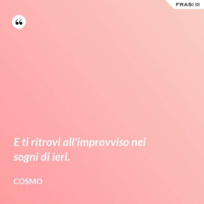 E ti ritrovi all'improvviso nei sogni di ieri. - Cosmo