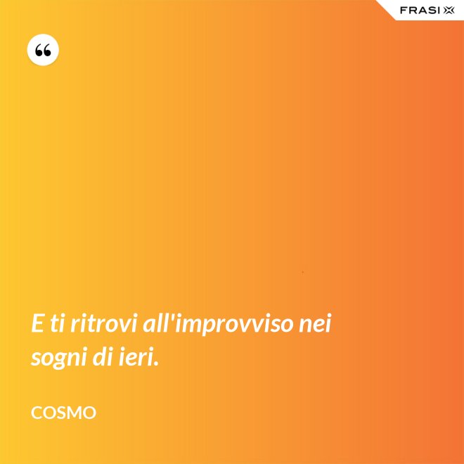 E ti ritrovi all'improvviso nei sogni di ieri. - Cosmo