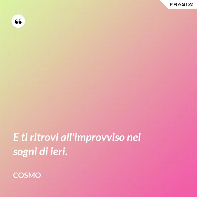 E ti ritrovi all'improvviso nei sogni di ieri. - Cosmo
