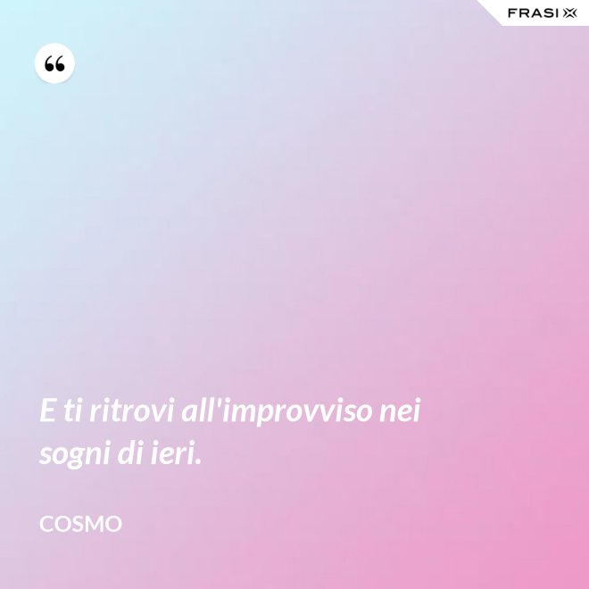 E ti ritrovi all'improvviso nei sogni di ieri. - Cosmo