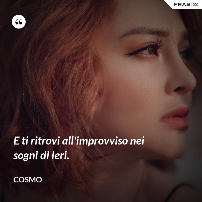 E ti ritrovi all'improvviso nei sogni di ieri. - Cosmo