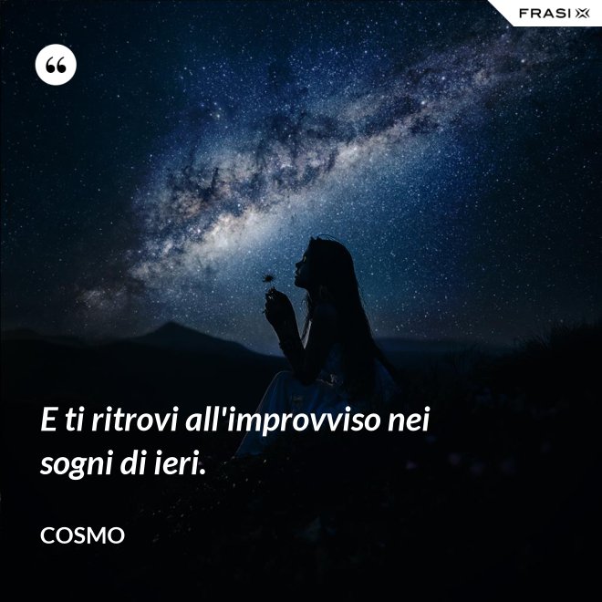 E ti ritrovi all'improvviso nei sogni di ieri. - Cosmo
