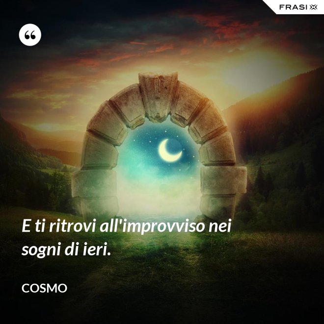 E ti ritrovi all'improvviso nei sogni di ieri. - Cosmo