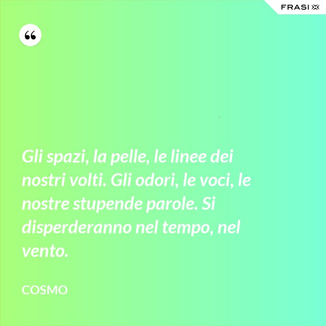 Gli spazi, la pelle, le linee dei nostri volti. Gli odori, le voci, le nostre stupende parole. Si disperderanno nel tempo, nel vento. - Cosmo