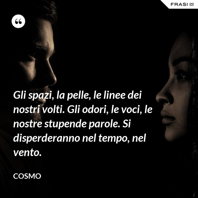 Gli spazi, la pelle, le linee dei nostri volti. Gli odori, le voci, le nostre stupende parole. Si disperderanno nel tempo, nel vento. - Cosmo