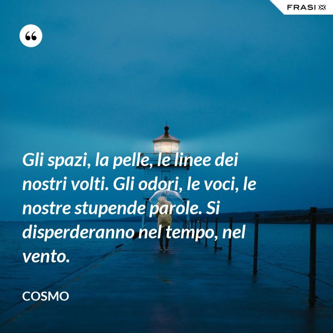 Gli spazi, la pelle, le linee dei nostri volti. Gli odori, le voci, le nostre stupende parole. Si disperderanno nel tempo, nel vento. - Cosmo