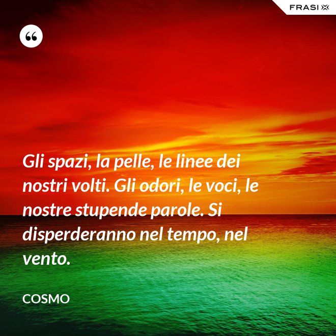 Gli spazi, la pelle, le linee dei nostri volti. Gli odori, le voci, le nostre stupende parole. Si disperderanno nel tempo, nel vento. - Cosmo
