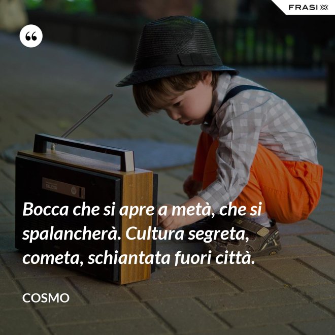 Bocca che si apre a metà, che si spalancherà. Cultura segreta, cometa, schiantata fuori città. - Cosmo