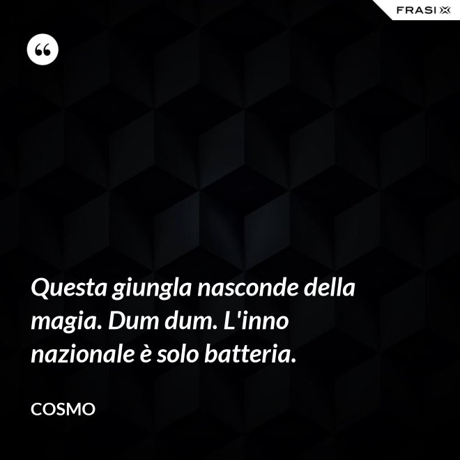 Questa giungla nasconde della magia. Dum dum. L'inno nazionale è solo batteria. - Cosmo