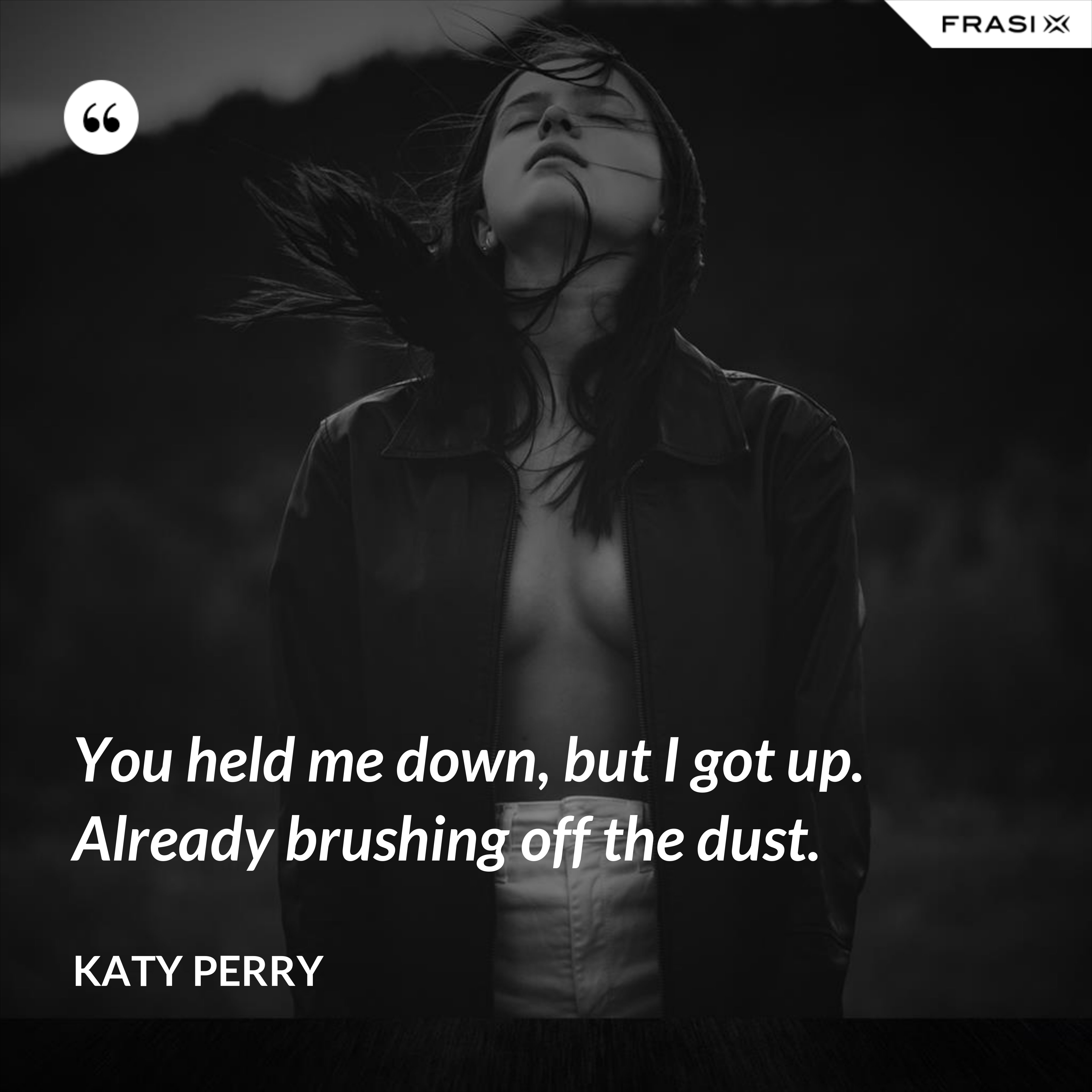 You held me down, but I got up. Already brushing off the dust. - Katy Perry