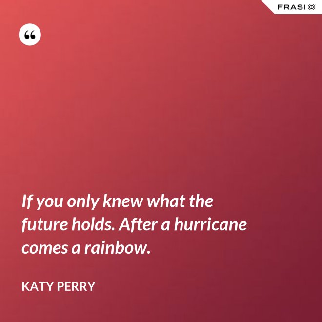 If you only knew what the future holds. After a hurricane comes a rainbow. - Katy Perry