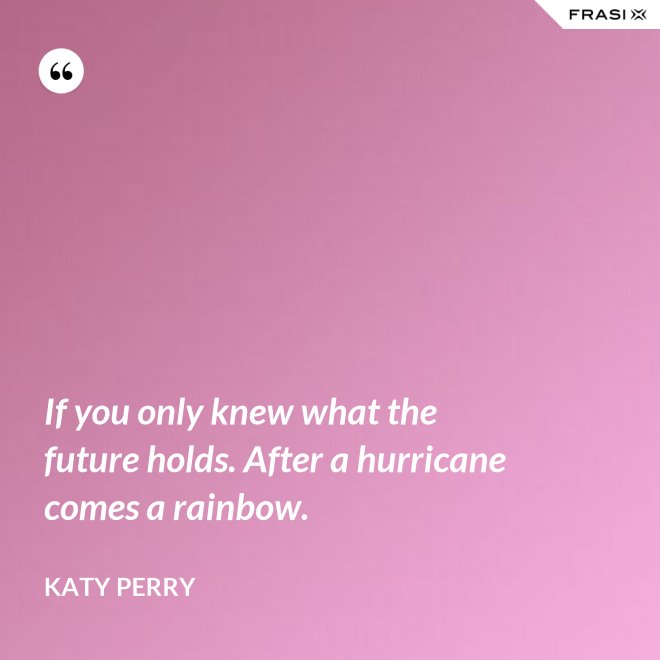 If you only knew what the future holds. After a hurricane comes a rainbow. - Katy Perry