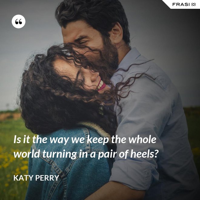 Is it the way we keep the whole world turning in a pair of heels? - Katy Perry
