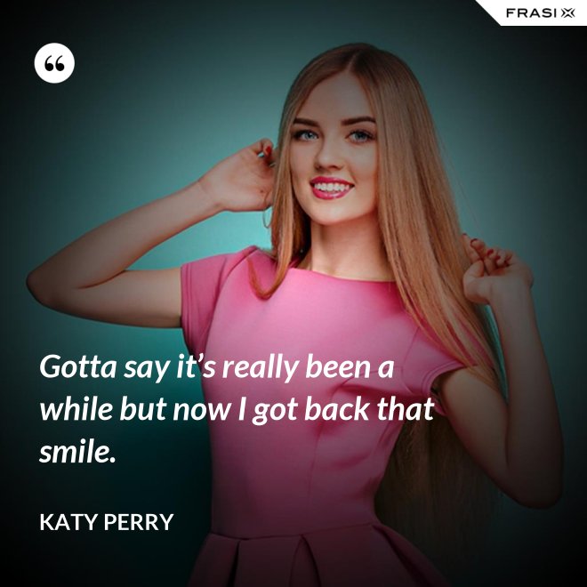 Gotta say it’s really been a while but now I got back that smile. - Katy Perry