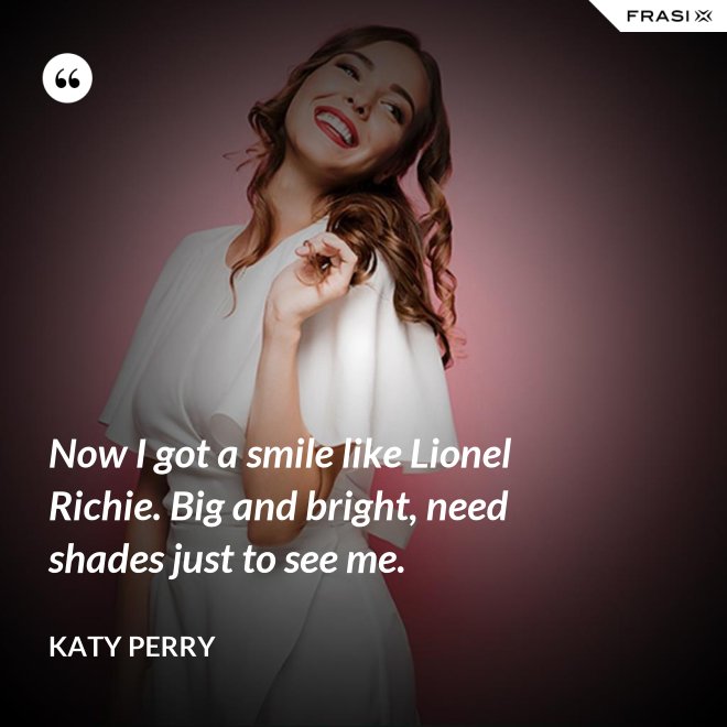 Now I got a smile like Lionel Richie. Big and bright, need shades just to see me. - Katy Perry