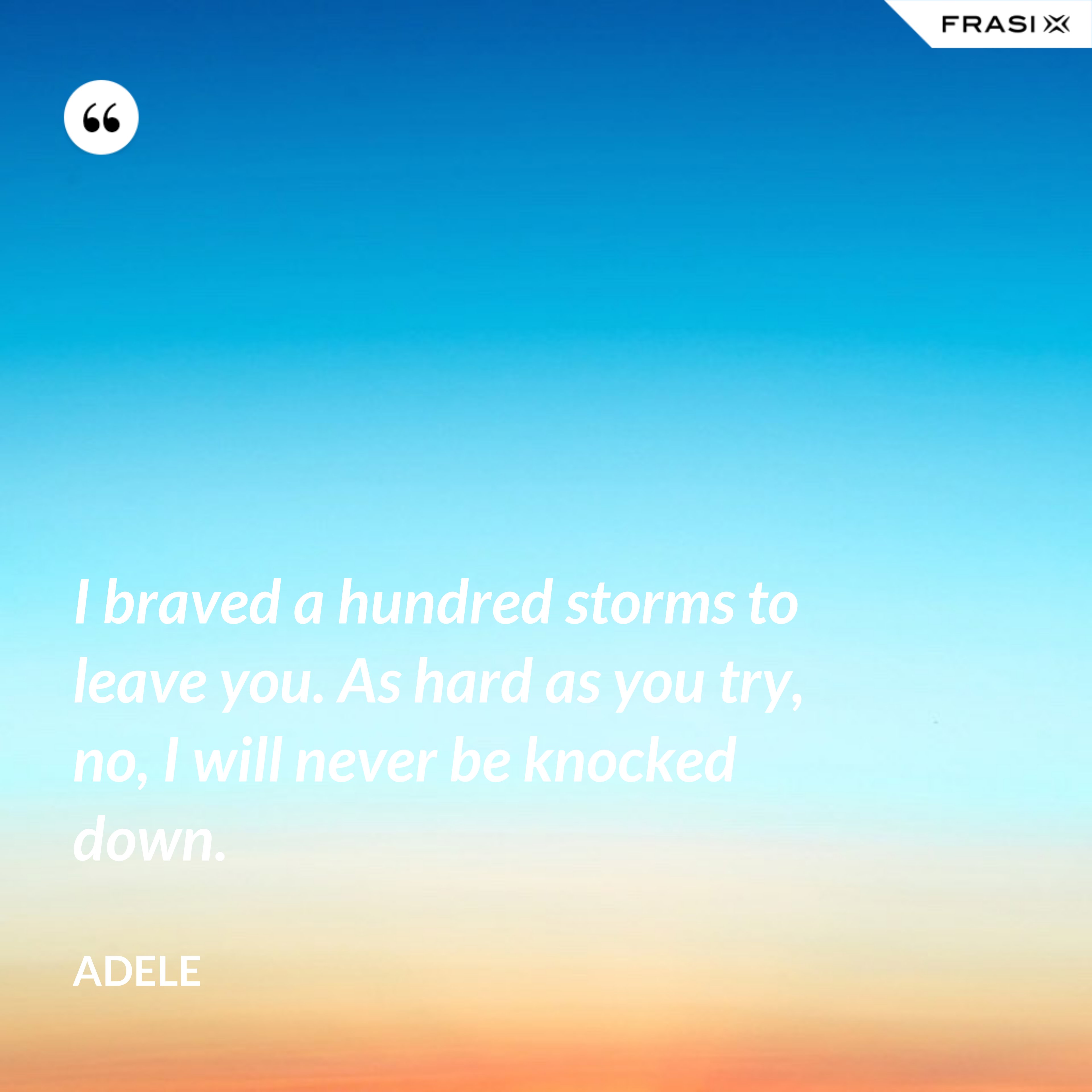 I braved a hundred storms to leave you. As hard as you try, no, I will never be knocked down. - Adele