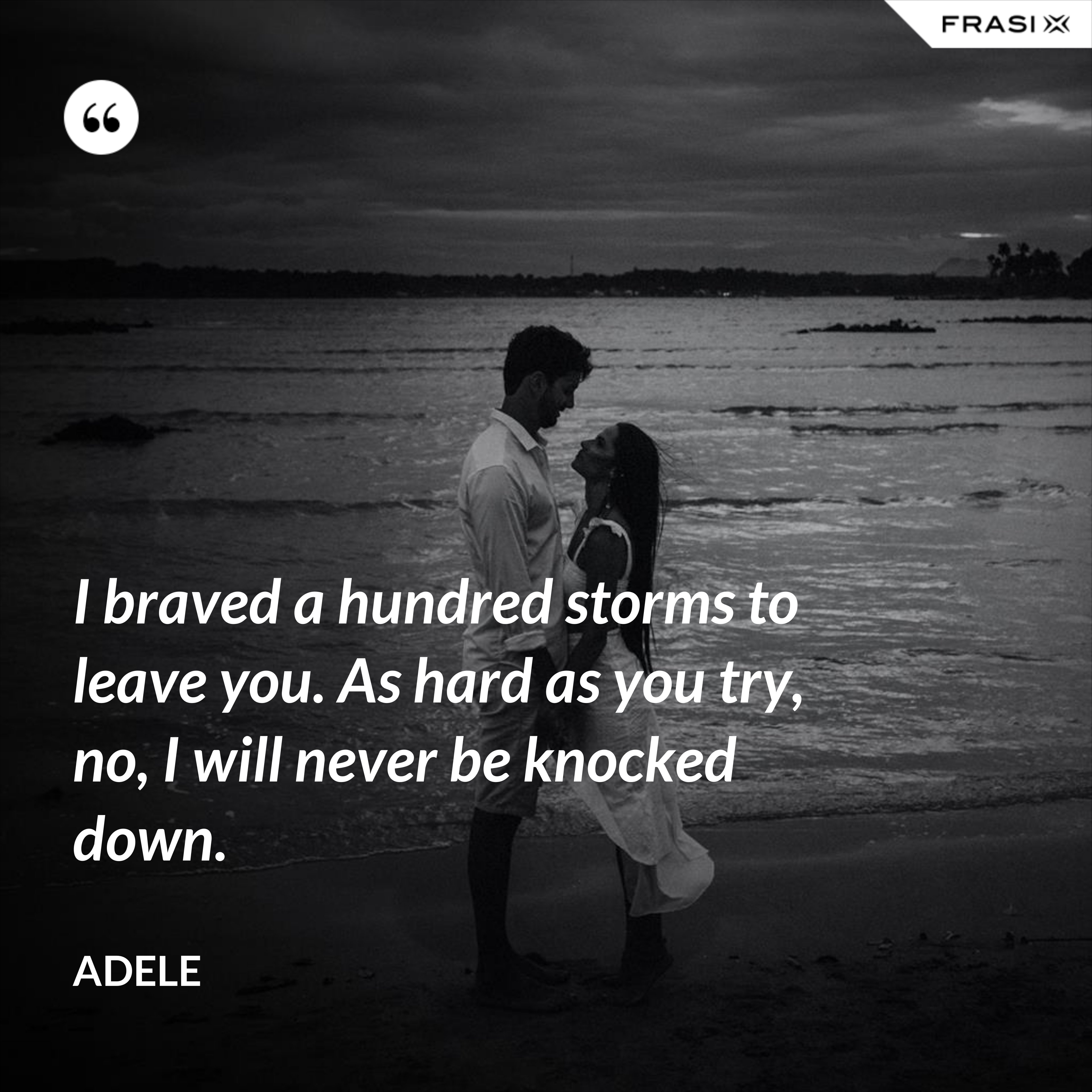 I braved a hundred storms to leave you. As hard as you try, no, I will never be knocked down. - Adele