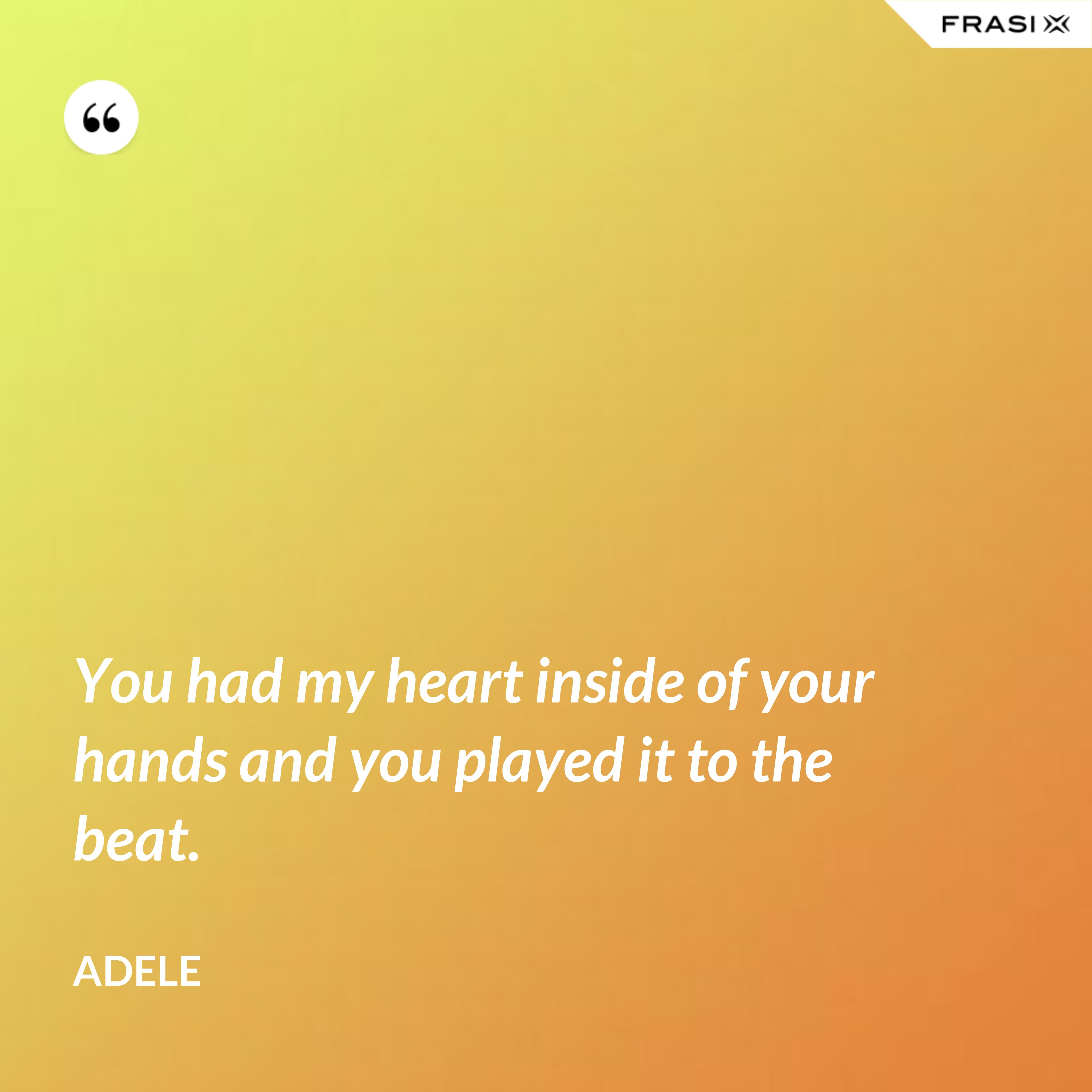 You had my heart inside of your hands and you played it to the beat. - Adele