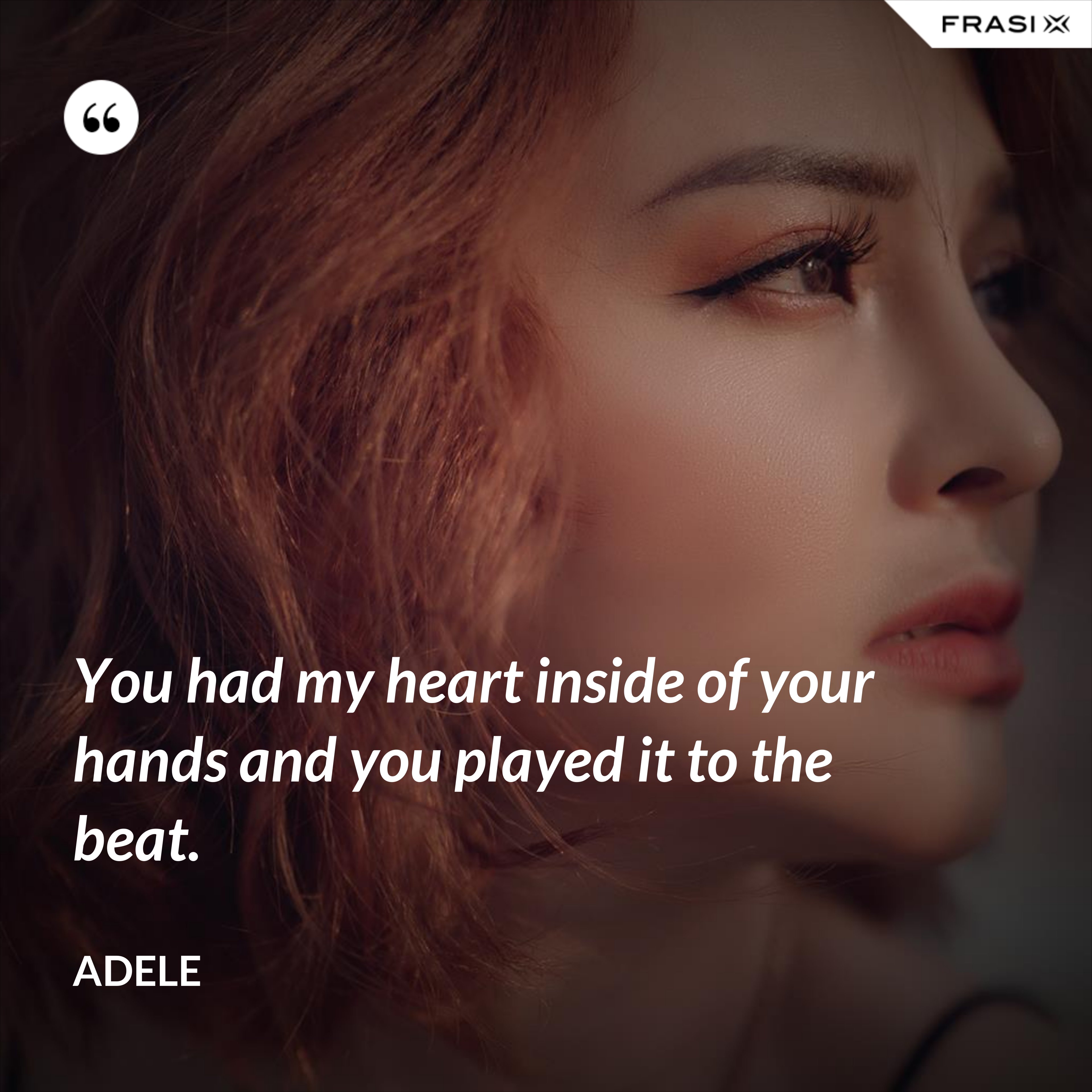 You had my heart inside of your hands and you played it to the beat. - Adele