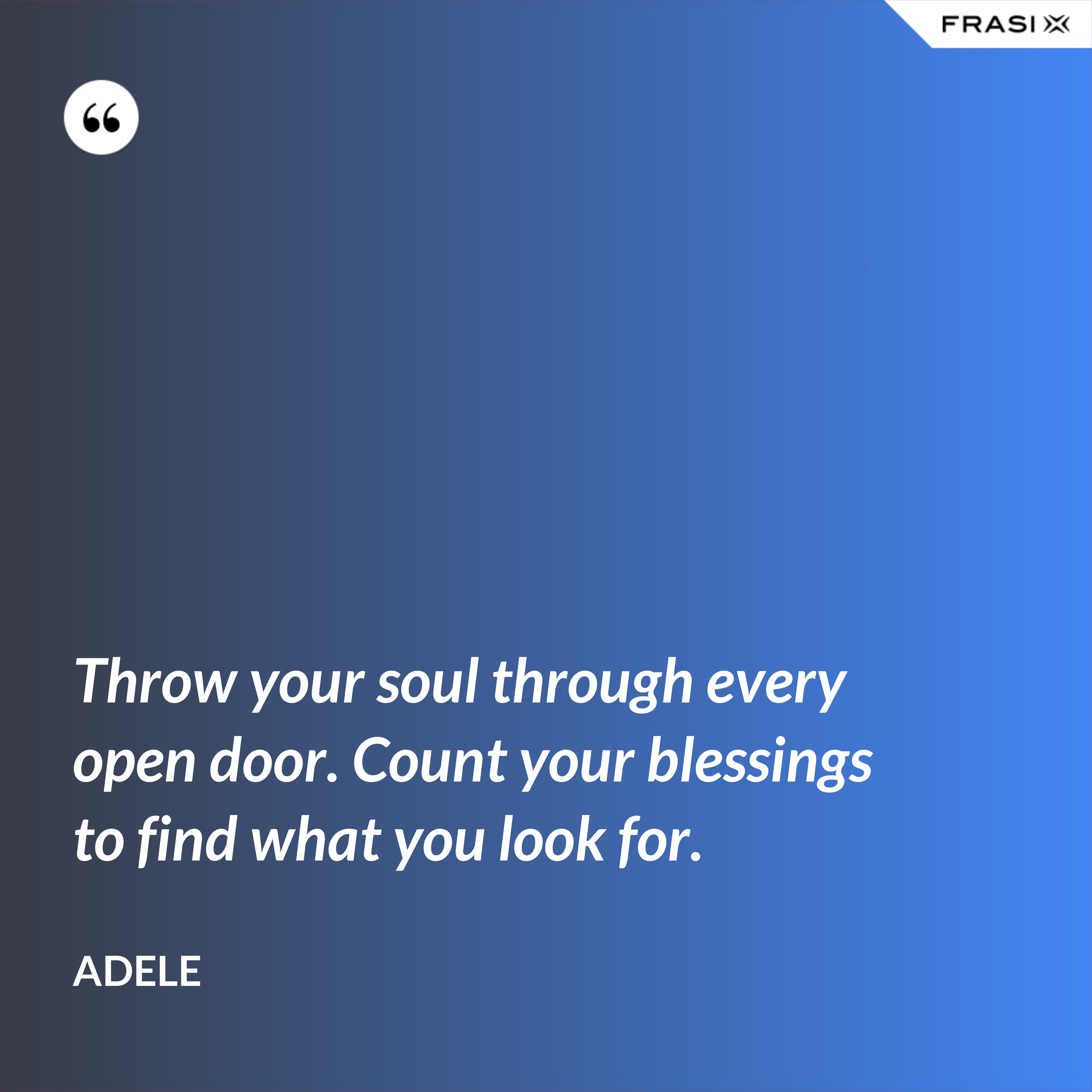 Throw your soul through every open door. Count your blessings to find what you look for. - Adele