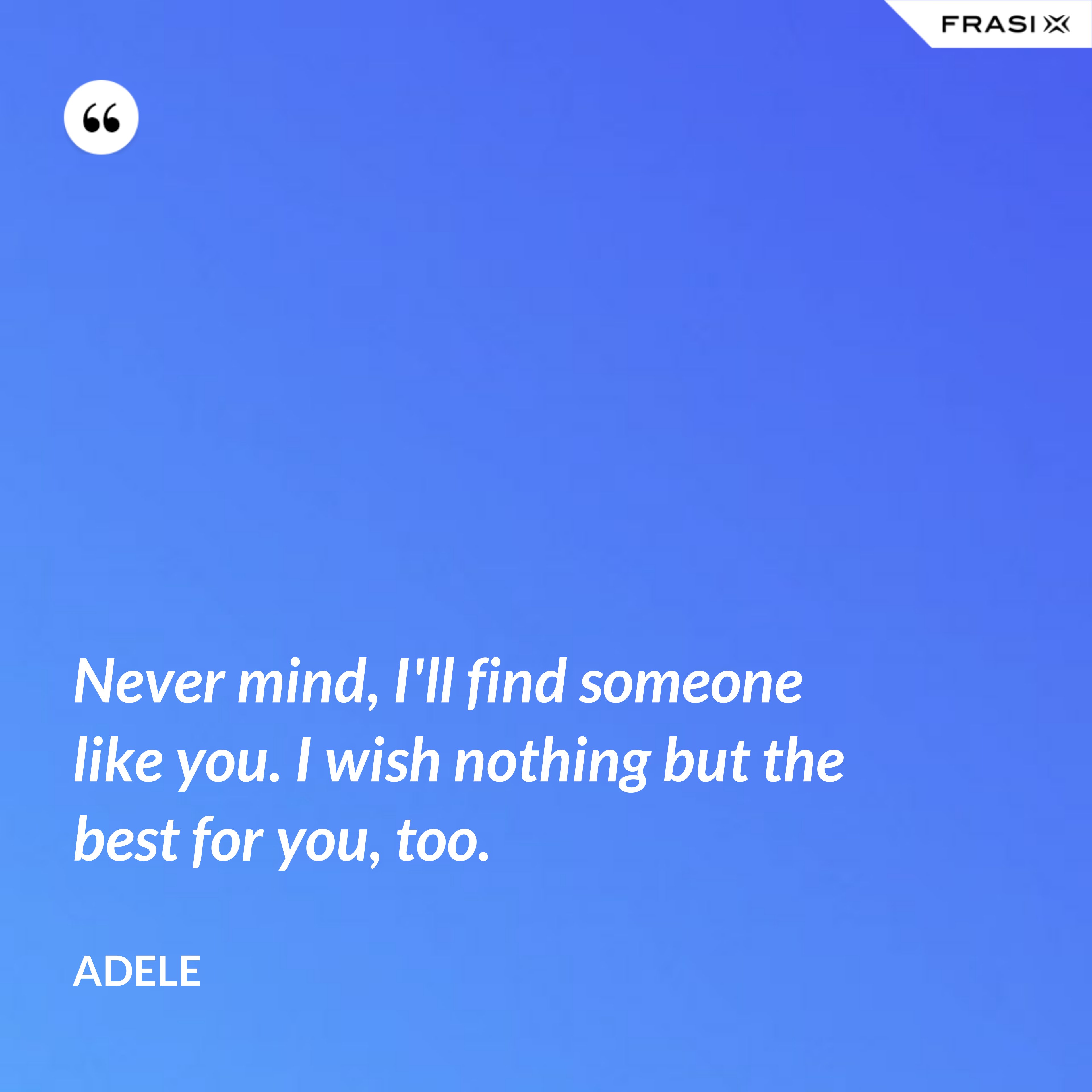 Never mind, I'll find someone like you. I wish nothing but the best for you, too. - Adele