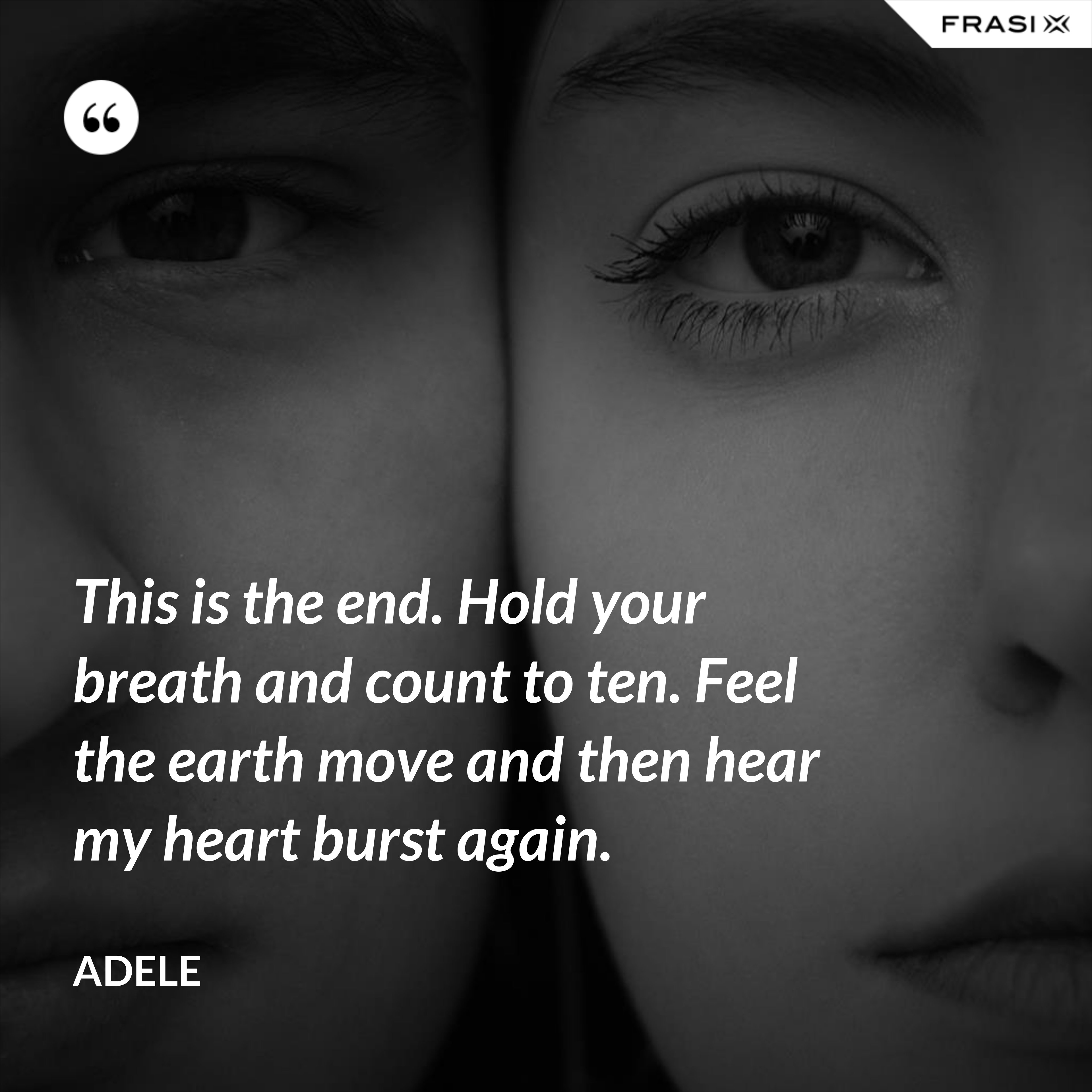 This is the end. Hold your breath and count to ten. Feel the earth move and then hear my heart burst again. - Adele