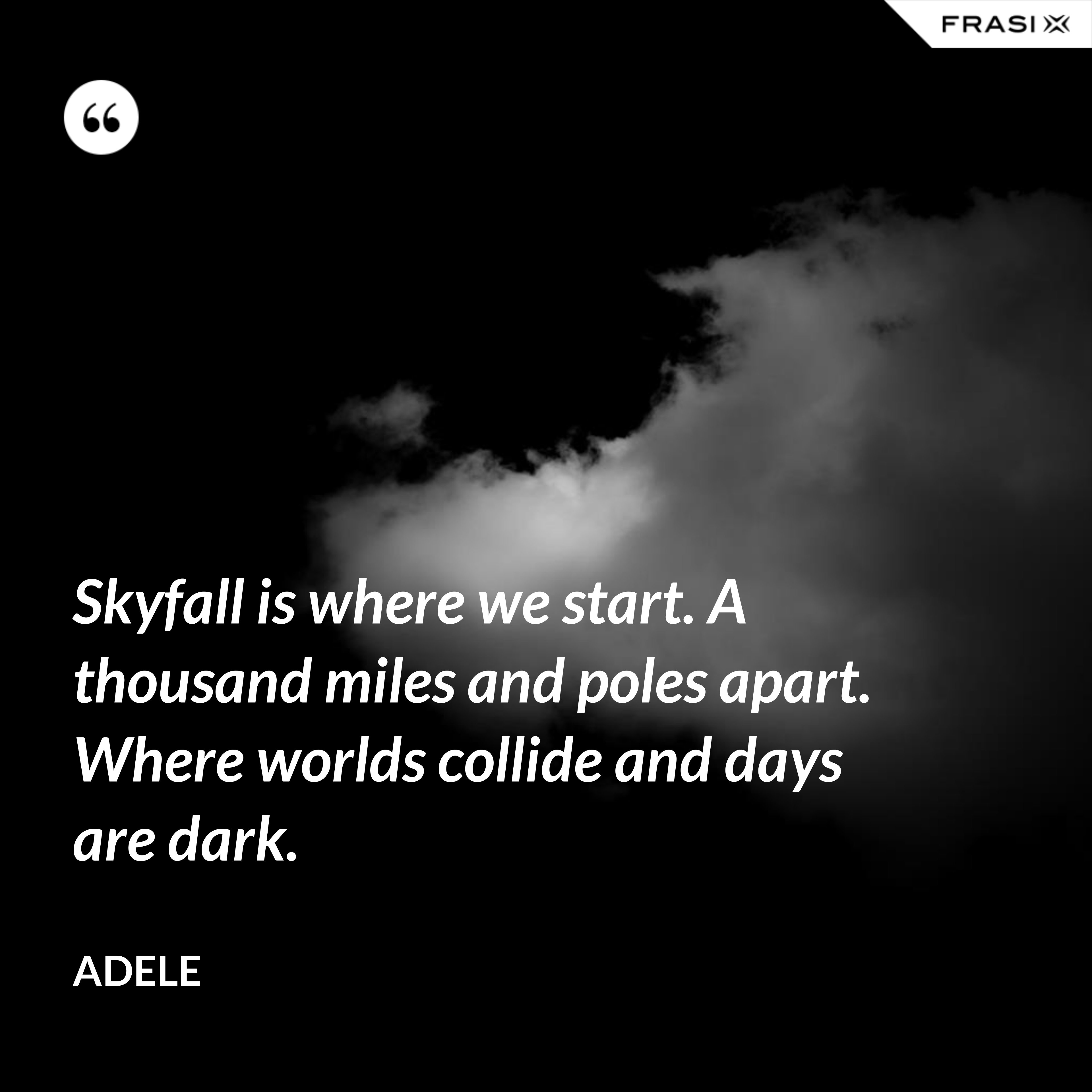 Skyfall is where we start. A thousand miles and poles apart. Where worlds collide and days are dark. - Adele
