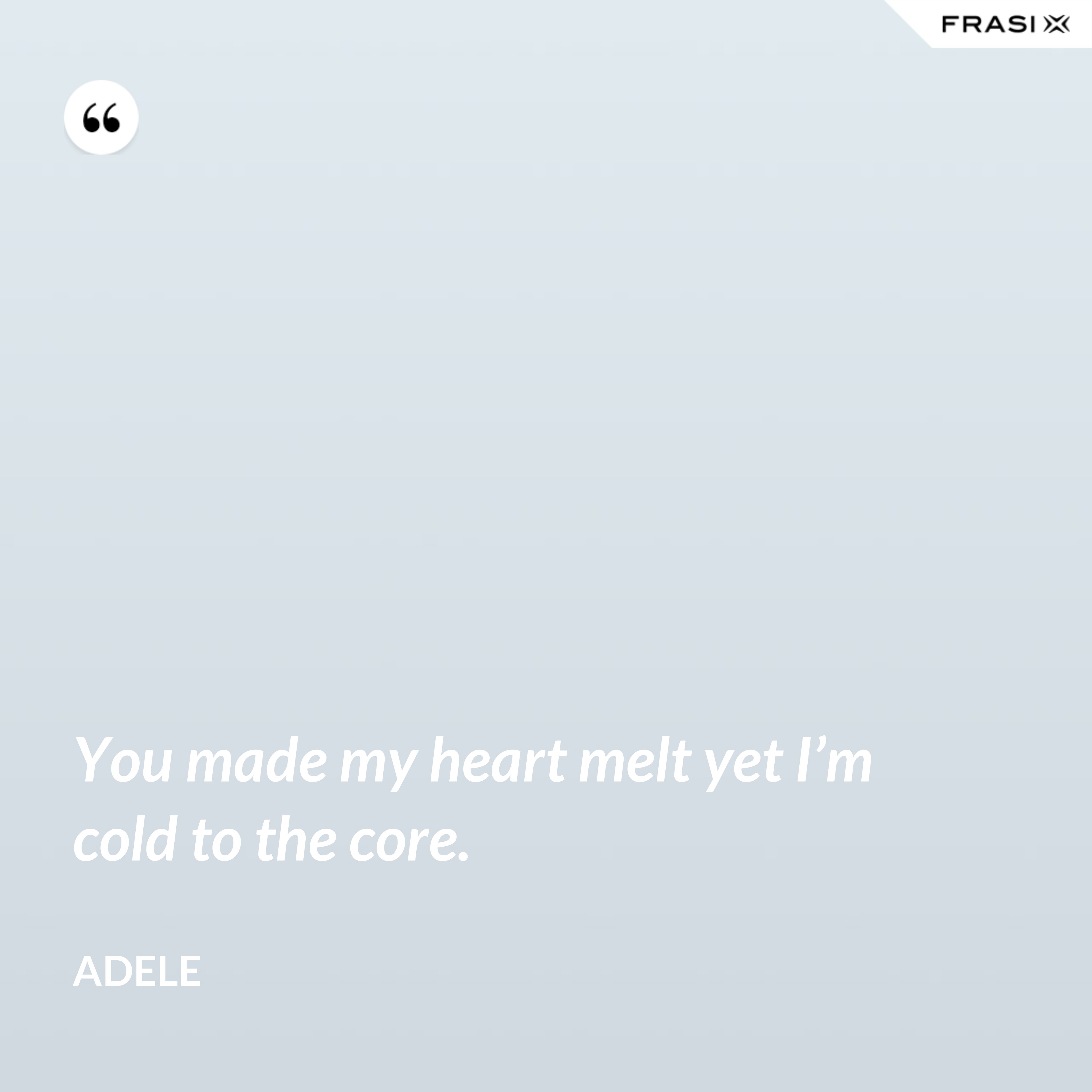 You made my heart melt yet I’m cold to the core. - Adele