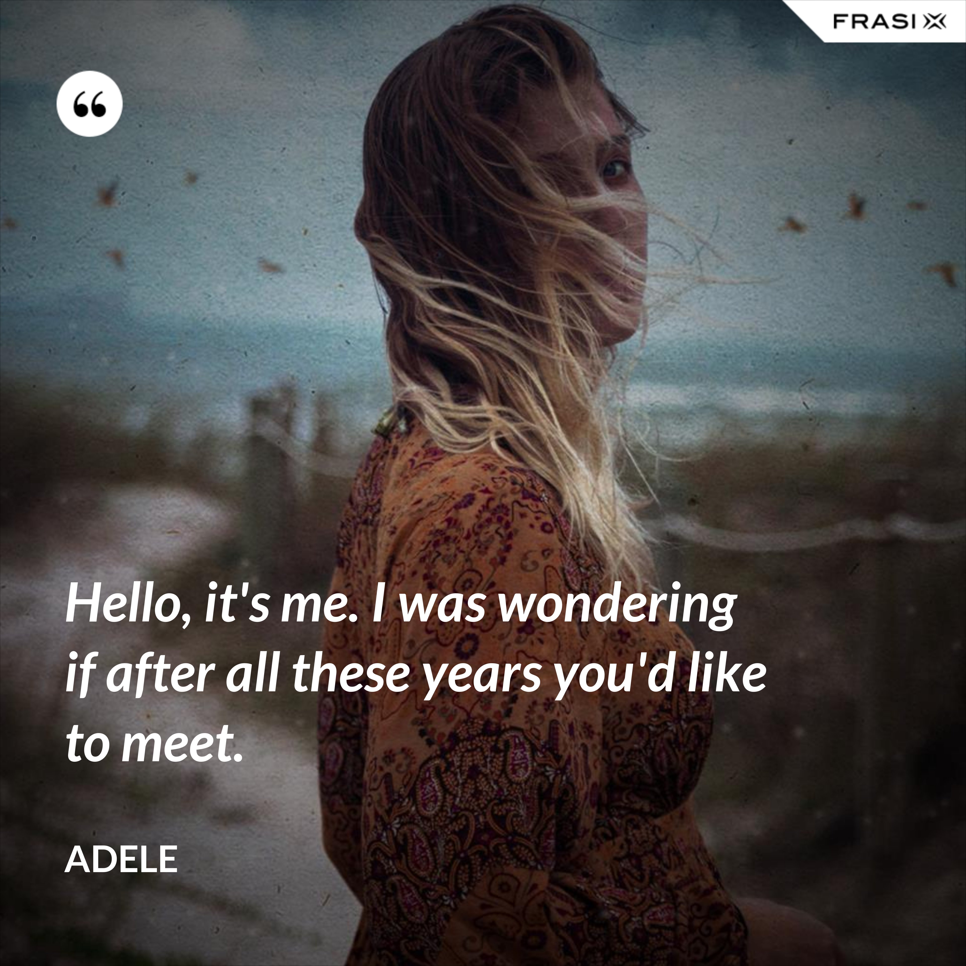 Hello, it's me. I was wondering if after all these years you'd like to meet. - Adele