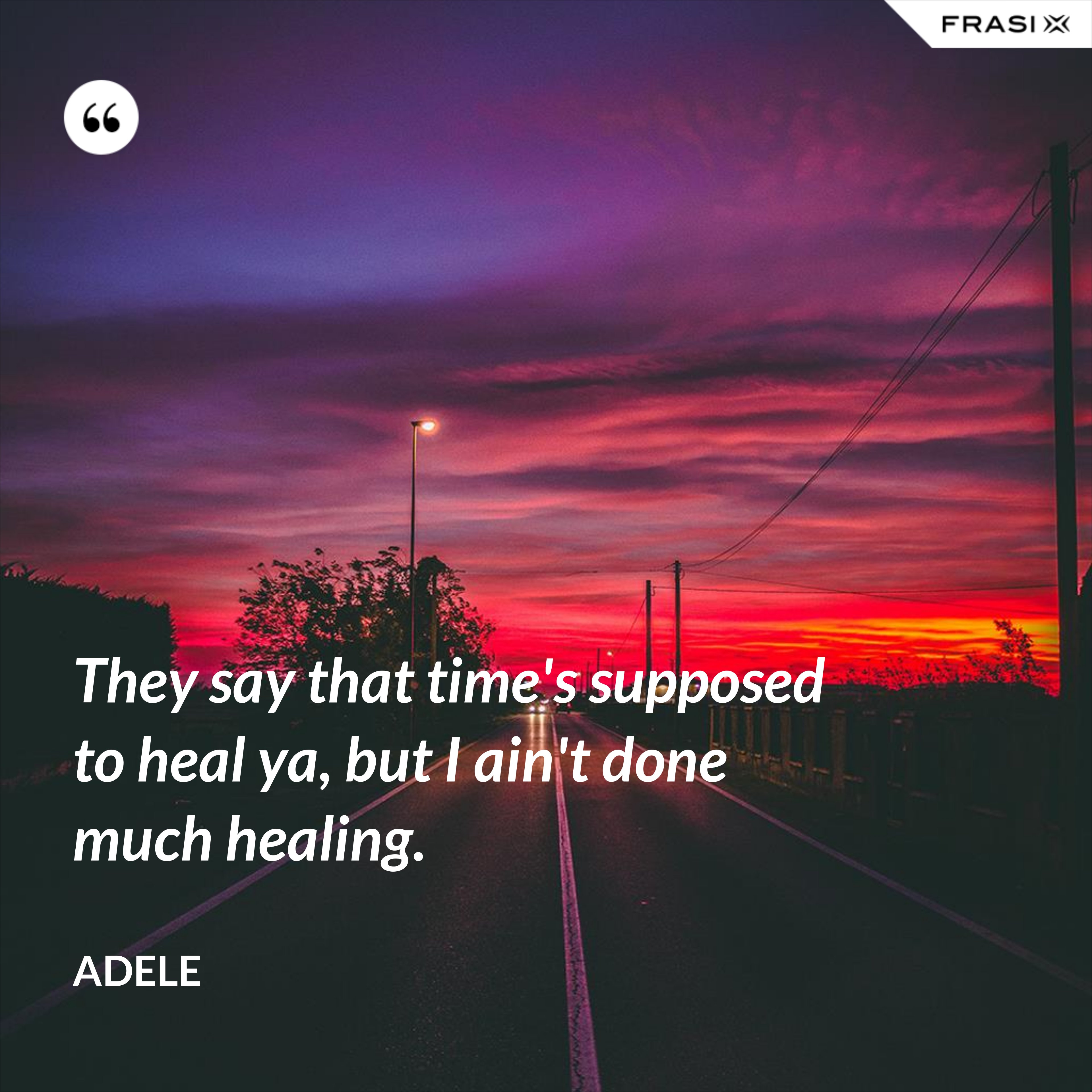 They say that time's supposed to heal ya, but I ain't done much healing. - Adele