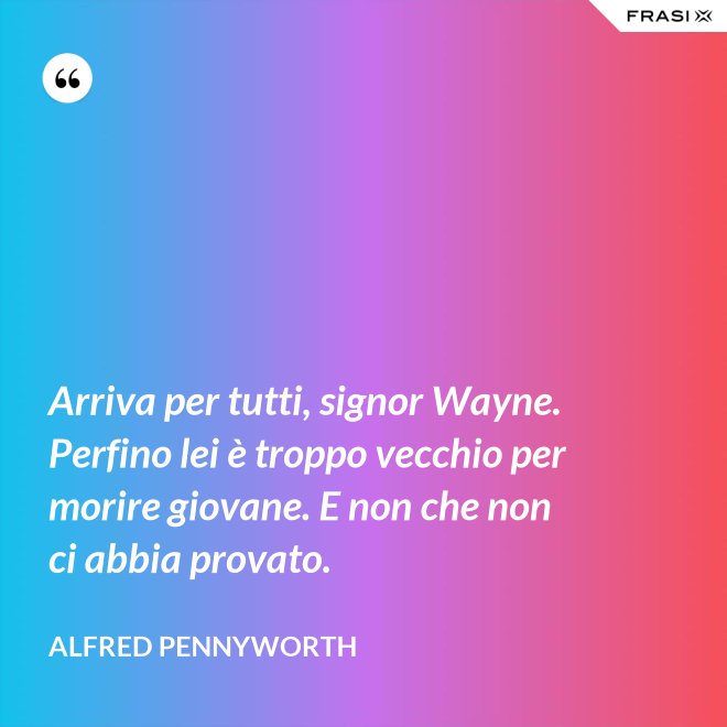 Arriva per tutti, signor Wayne. Perfino lei è troppo vecchio per morire giovane. E non che non ci abbia provato. - Alfred Pennyworth