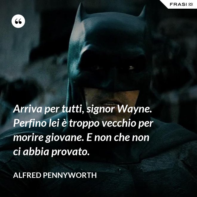 Arriva per tutti, signor Wayne. Perfino lei è troppo vecchio per morire giovane. E non che non ci abbia provato. - Alfred Pennyworth