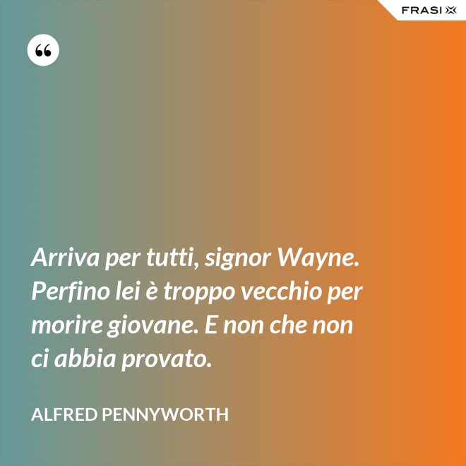 Arriva per tutti, signor Wayne. Perfino lei è troppo vecchio per morire giovane. E non che non ci abbia provato. - Alfred Pennyworth