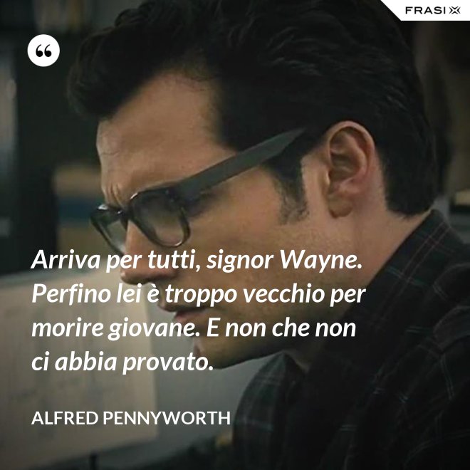 Arriva per tutti, signor Wayne. Perfino lei è troppo vecchio per morire giovane. E non che non ci abbia provato. - Alfred Pennyworth