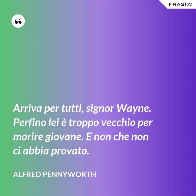 Arriva per tutti, signor Wayne. Perfino lei è troppo vecchio per morire giovane. E non che non ci abbia provato. - Alfred Pennyworth