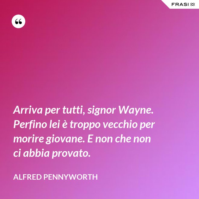 Arriva per tutti, signor Wayne. Perfino lei è troppo vecchio per morire giovane. E non che non ci abbia provato. - Alfred Pennyworth