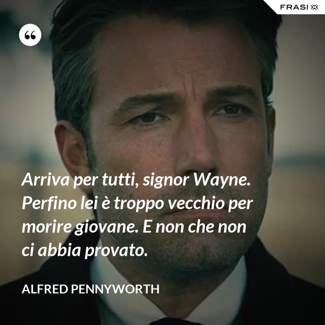 Arriva per tutti, signor Wayne. Perfino lei è troppo vecchio per morire giovane. E non che non ci abbia provato. - Alfred Pennyworth