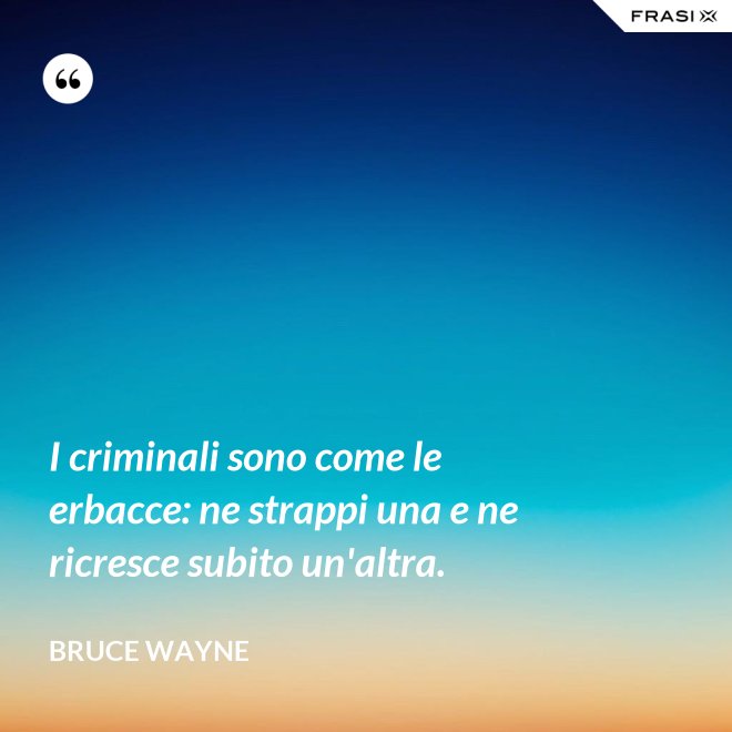I criminali sono come le erbacce: ne strappi una e ne ricresce subito un'altra. - Bruce Wayne