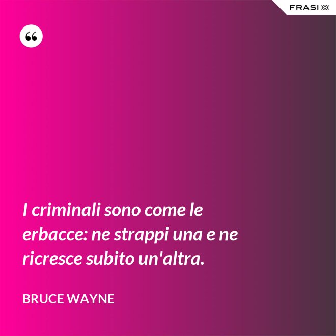 I criminali sono come le erbacce: ne strappi una e ne ricresce subito un'altra. - Bruce Wayne